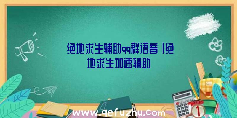 「绝地求生辅助qq群语音」|绝地求生加速辅助